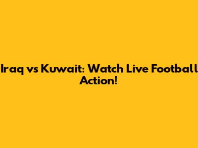 Iraq vs Kuwait: Watch Live Football Action!