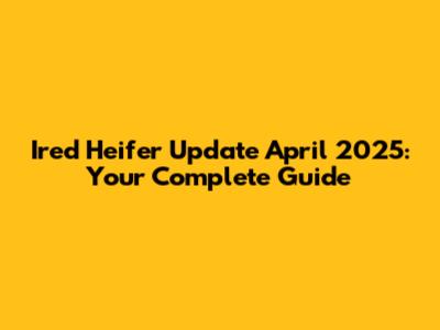 Ired Heifer Update April 2025: Your Complete Guide