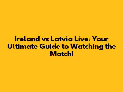 Ireland vs Latvia Live: Your Ultimate Guide to Watching the Match!