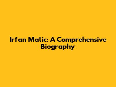 Irfan Malic: A Comprehensive Biography