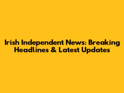 Irish Independent News: Breaking Headlines & Latest Updates