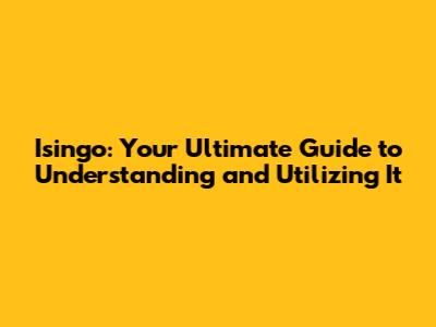 Isingo: Your Ultimate Guide to Understanding and Utilizing It