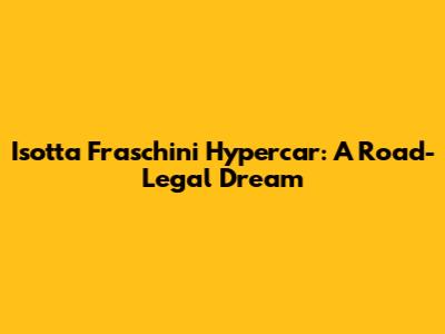 Isotta Fraschini Hypercar: A Road-Legal Dream