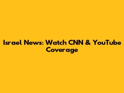 Israel News: Watch CNN & YouTube Coverage