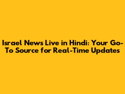 Israel News Live in Hindi: Your Go-To Source for Real-Time Updates
