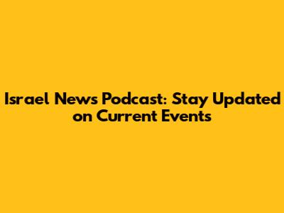 Israel News Podcast: Stay Updated on Current Events