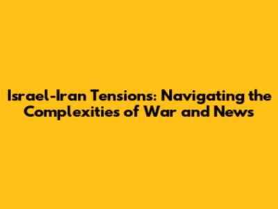 Israel-Iran Tensions: Navigating the Complexities of War and News