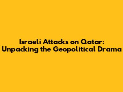 Israeli Attacks on Qatar: Unpacking the Geopolitical Drama