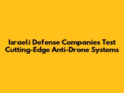 Israeli Defense Companies Test Cutting-Edge Anti-Drone Systems