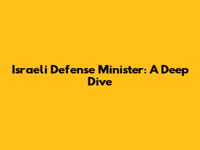 Israeli Defense Minister: A Deep Dive