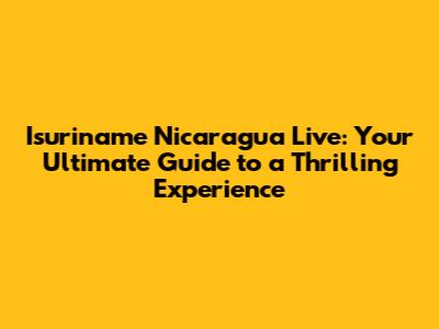 Isuriname Nicaragua Live: Your Ultimate Guide to a Thrilling Experience