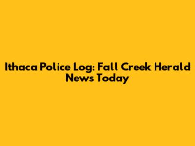 Ithaca Police Log: Fall Creek Herald News Today