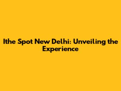 Ithe Spot New Delhi: Unveiling the Experience