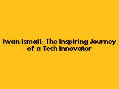 Iwan Ismail: The Inspiring Journey of a Tech Innovator