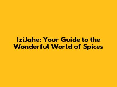 IziJahe: Your Guide to the Wonderful World of Spices