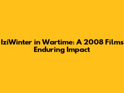 IziWinter in Wartime: A 2008 Film's Enduring Impact