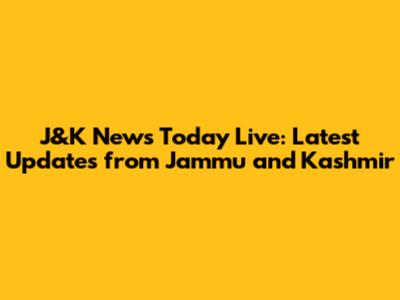 J&K News Today Live: Latest Updates from Jammu and Kashmir