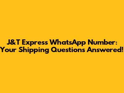 J&T Express WhatsApp Number: Your Shipping Questions Answered!