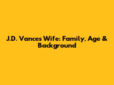J.D. Vance's Wife: Family, Age & Background