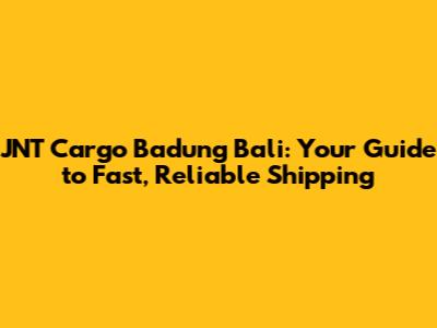JNT Cargo Badung Bali: Your Guide to Fast, Reliable Shipping