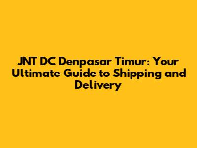 JNT DC Denpasar Timur: Your Ultimate Guide to Shipping and Delivery