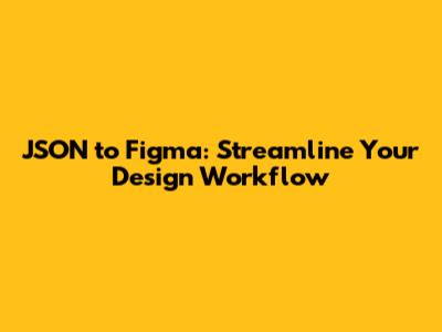 JSON to Figma: Streamline Your Design Workflow