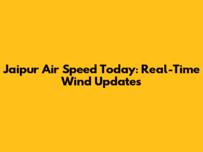 Jaipur Air Speed Today: Real-Time Wind Updates