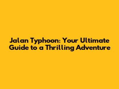 Jalan Typhoon: Your Ultimate Guide to a Thrilling Adventure