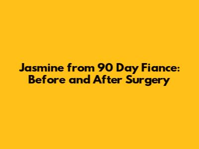 Jasmine from 90 Day Fiance: Before and After Surgery