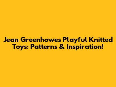 Jean Greenhowe's Playful Knitted Toys: Patterns & Inspiration!
