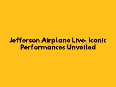 Jefferson Airplane Live: Iconic Performances Unveiled
