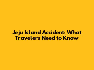 Jeju Island Accident: What Travelers Need to Know
