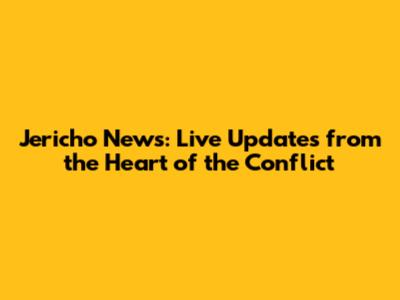 Jericho News: Live Updates from the Heart of the Conflict