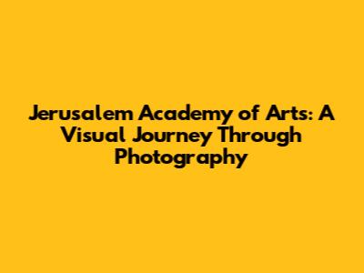 Jerusalem Academy of Arts: A Visual Journey Through Photography