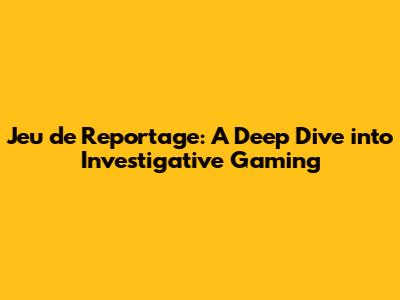Jeu de Reportage: A Deep Dive into Investigative Gaming