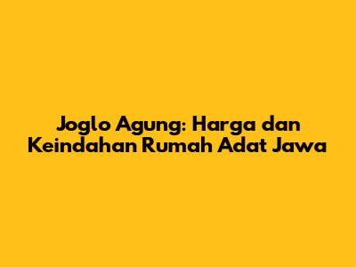 Joglo Agung: Harga dan Keindahan Rumah Adat Jawa