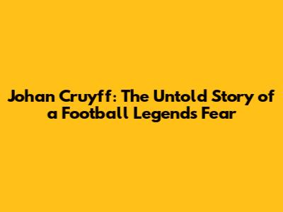 Johan Cruyff: The Untold Story of a Football Legend's Fear