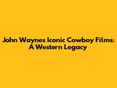 John Wayne's Iconic Cowboy Films: A Western Legacy