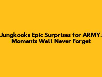 Jungkook's Epic Surprises for ARMY: Moments We'll Never Forget
