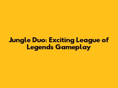 Jungle Duo: Exciting League of Legends Gameplay