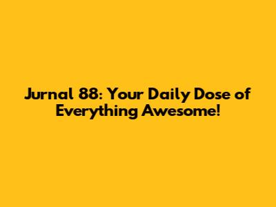 Jurnal 88: Your Daily Dose of Everything Awesome!