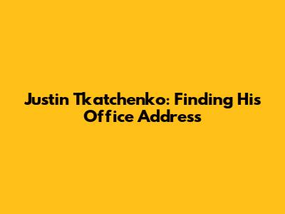 Justin Tkatchenko: Finding His Office Address