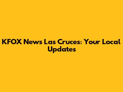 KFOX News Las Cruces: Your Local Updates