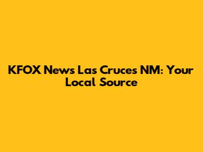 KFOX News Las Cruces NM: Your Local Source