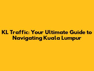 KL Traffic: Your Ultimate Guide to Navigating Kuala Lumpur