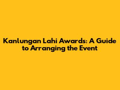 Kanlungan Lahi Awards: A Guide to Arranging the Event