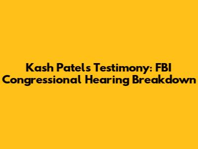 Kash Patel's Testimony: FBI Congressional Hearing Breakdown