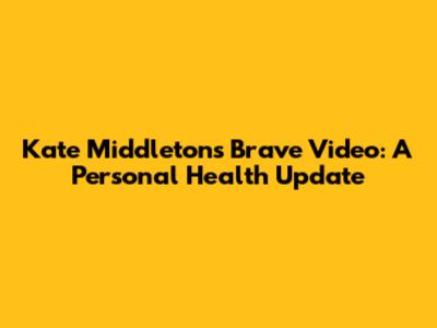 Kate Middleton's Brave Video: A Personal Health Update