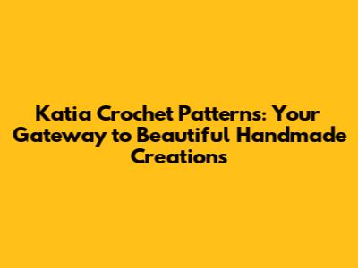 Katia Crochet Patterns: Your Gateway to Beautiful Handmade Creations