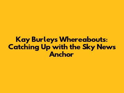 Kay Burley's Whereabouts: Catching Up with the Sky News Anchor